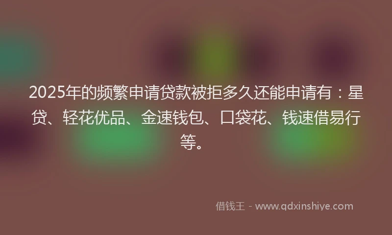 2025年的频繁申请贷款被拒多久还能申请有:星贷、轻花优品、金速钱包、口袋花、钱速借易行等。
