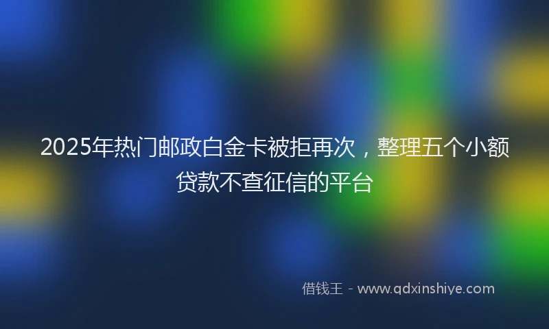 2025年热门邮政白金卡被拒再次，整理五个小额贷款不查征信的平台