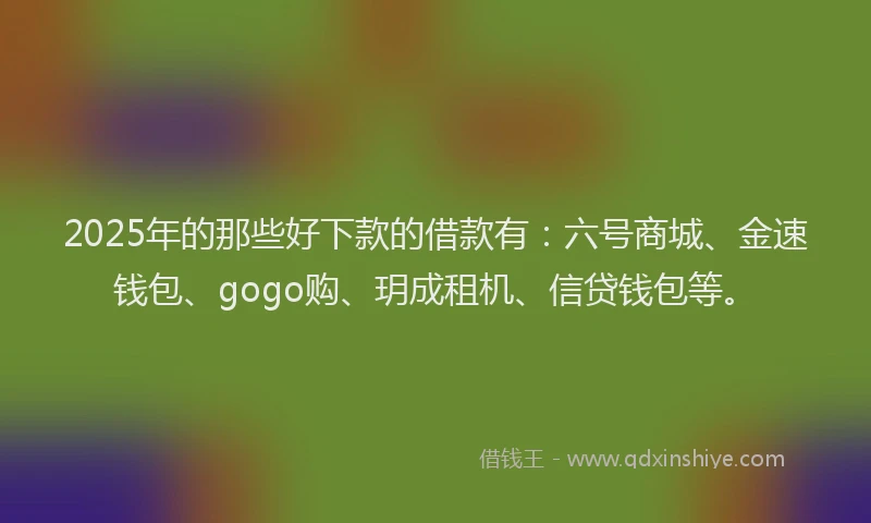 2025年的那些好下款的借款有：六号商城、金速钱包、gogo购、玥成租机、信贷钱包等。