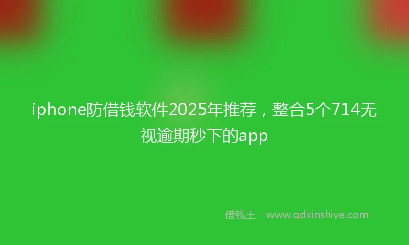 iphone防借钱软件2025年推荐，整合5个714无视逾期秒下的app