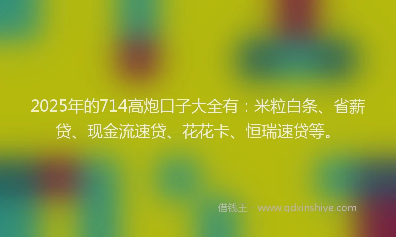 2025年的714高炮口子大全有：米粒白条、省薪贷、现金流速贷、花花卡、恒瑞速贷等。