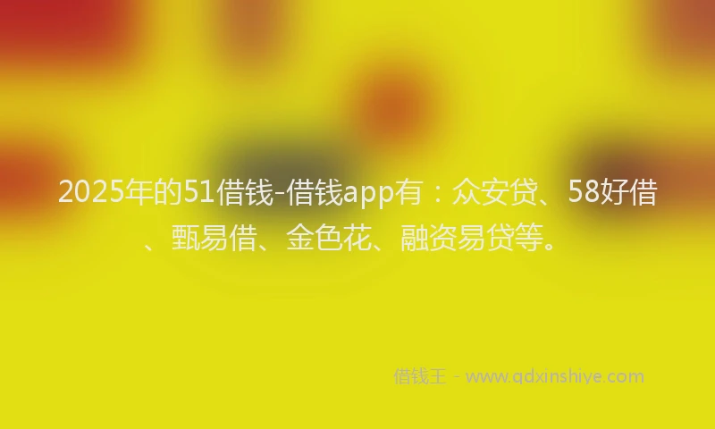 2025年的51借钱-借钱app有：众安贷、58好借、甄易借、金色花、融资易贷等。