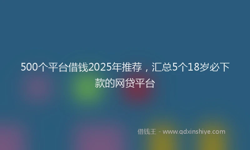 500个平台借钱2025年推荐，汇总5个18岁必下款的网贷平台