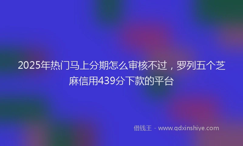 2025年热门马上分期怎么审核不过，罗列五个芝麻信用439分下款的平台