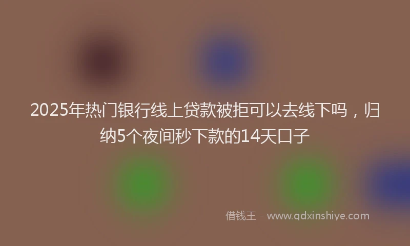 2025年热门银行线上贷款被拒可以去线下吗，归纳5个夜间秒下款的14天口子