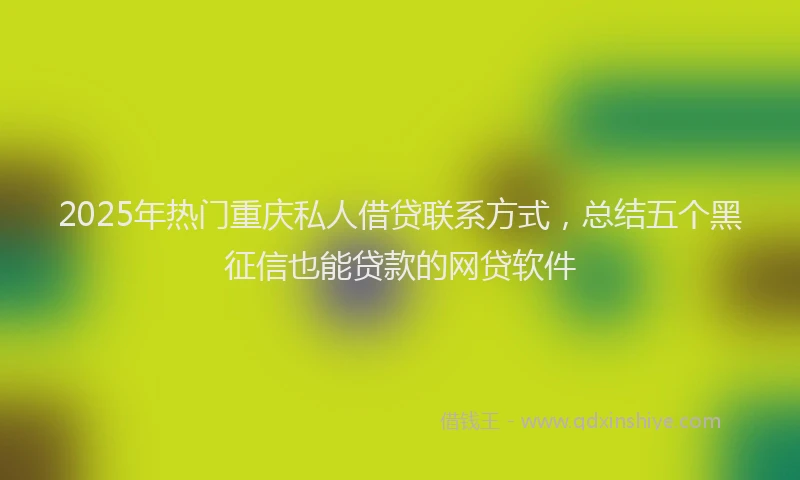 2025年热门重庆私人借贷联系方式，总结五个黑征信也能贷款的网贷软件