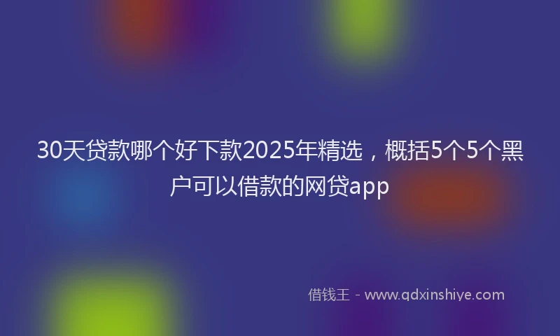 30天贷款哪个好下款2025年精选，概括5个5个黑户可以借款的网贷app