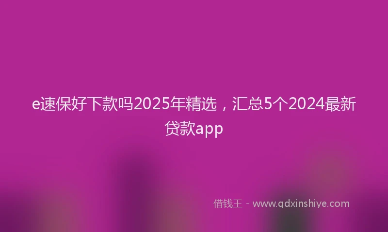 e速保好下款吗2025年精选，汇总5个2024最新贷款app
