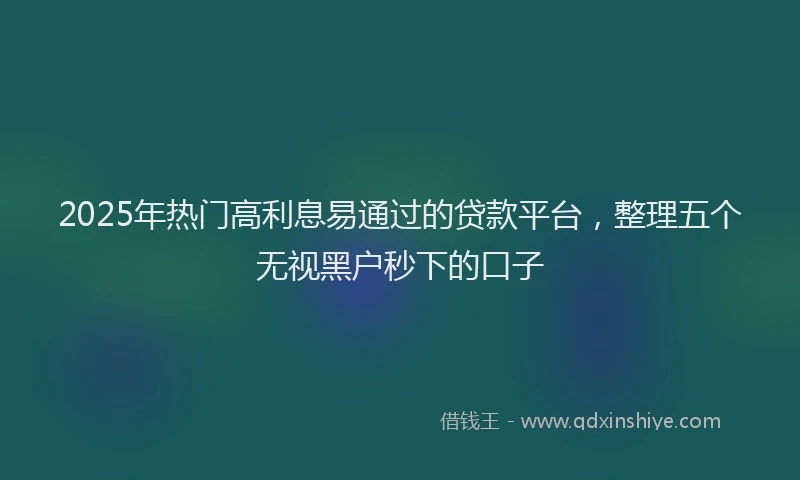 2025年热门高利息易通过的贷款平台，整理五个无视黑户秒下的口子