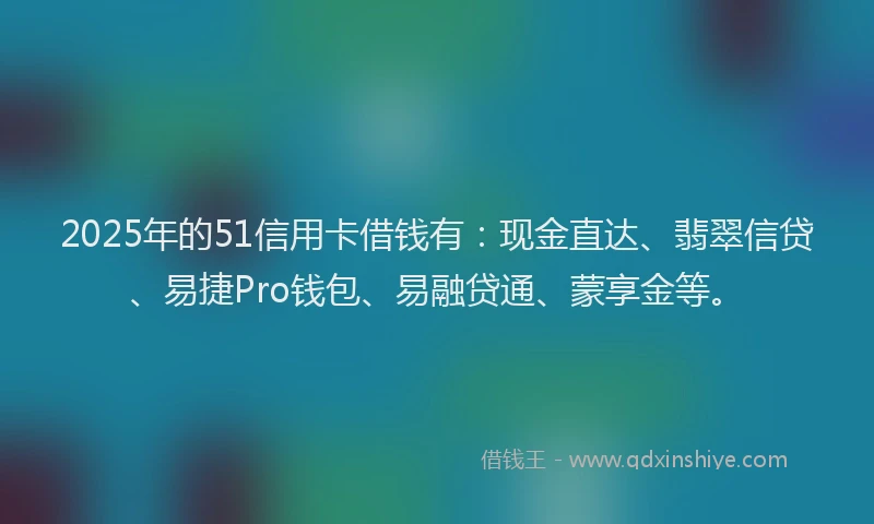 2025年的51信用卡借钱有：现金直达、翡翠信贷、易捷Pro钱包、易融贷通、蒙享金等。