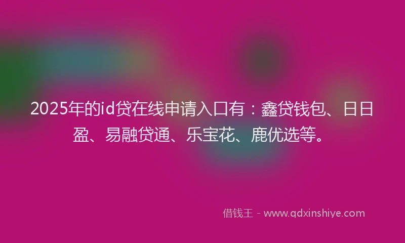 2025年的id贷在线申请入口有：鑫贷钱包、日日盈、易融贷通、乐宝花、鹿优选等。