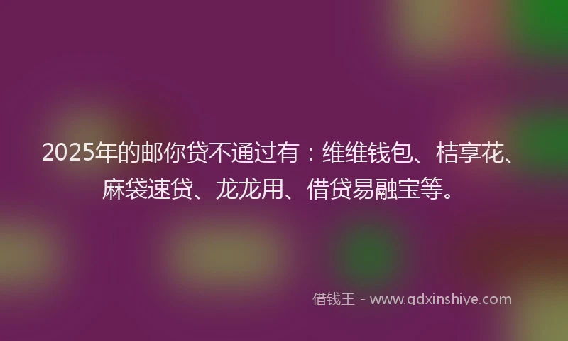 2025年的邮你贷不通过有：维维钱包、桔享花、麻袋速贷、龙龙用、借贷易融宝等。