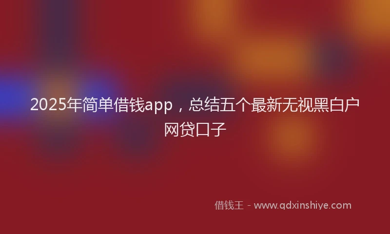 2025年简单借钱app，总结五个最新无视黑白户网贷口子