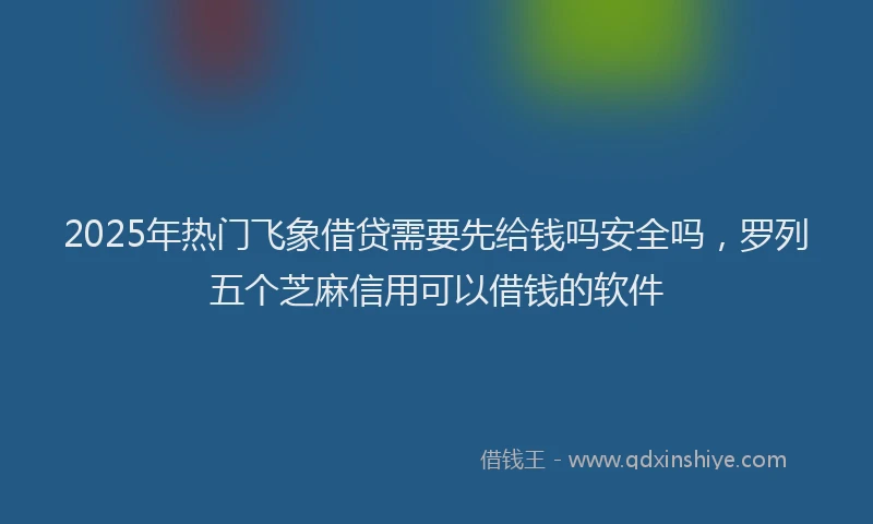 2025年热门飞象借贷需要先给钱吗安全吗，罗列五个芝麻信用可以借钱的软件