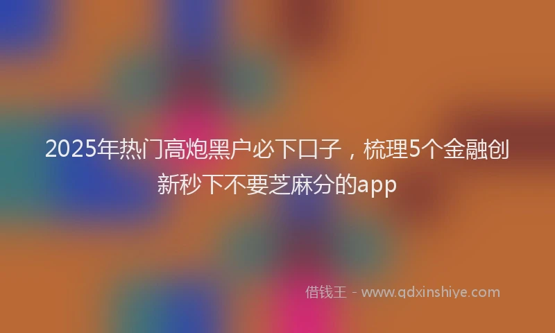 2025年热门高炮黑户必下口子，梳理5个金融创新秒下不要芝麻分的app