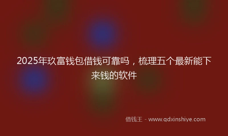 2025年玖富钱包借钱可靠吗，梳理五个最新能下来钱的软件