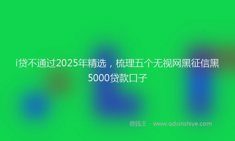 i贷不通过2025年精选，梳理五个无视网黑征信黑5000贷款口子