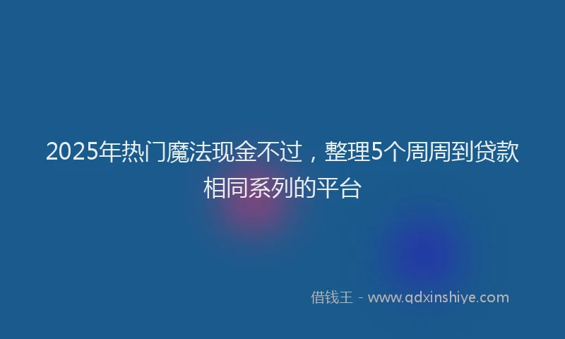 2025年热门魔法现金不过，整理5个周周到贷款相同系列的平台