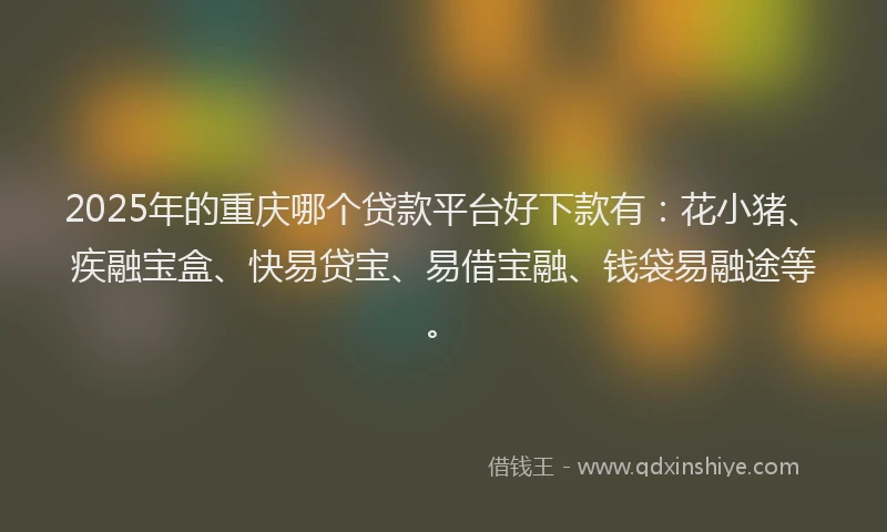 2025年的重庆哪个贷款平台好下款有：花小猪、疾融宝盒、快易贷宝、易借宝融、钱袋易融途等。