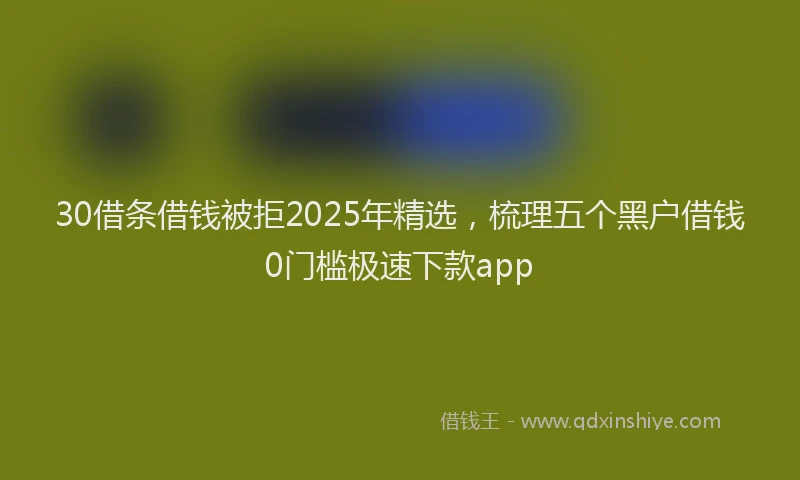 30借条借钱被拒2025年精选，梳理五个黑户借钱0门槛极速下款app