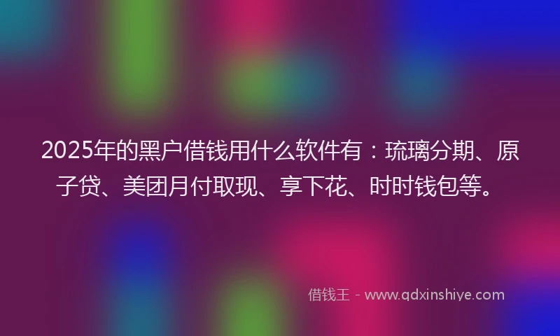 2025年的黑户借钱用什么软件有:琉璃分期、原子贷、美团月付取现、享下花、时时钱包等。