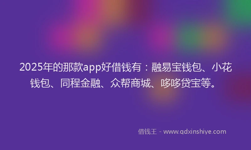 2025年的那款app好借钱有：融易宝钱包、小花钱包、同程金融、众帮商城、哆哆贷宝等。