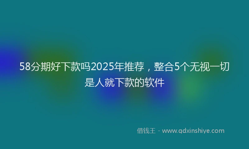 58分期好下款吗2025年推荐，整合5个无视一切是人就下款的软件