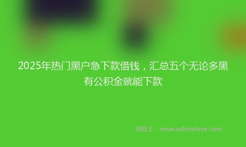 2025年热门黑户急下款借钱，汇总五个无论多黑有公积金就能下款