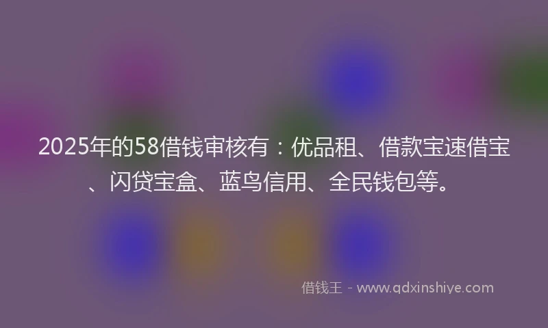 2025年的58借钱审核有：优品租、借款宝速借宝、闪贷宝盒、蓝鸟信用、全民钱包等。