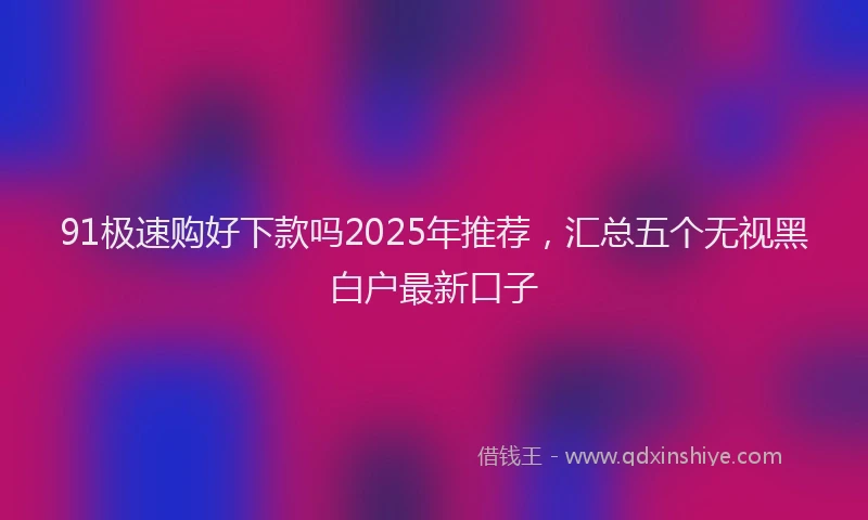91极速购好下款吗2025年推荐，汇总五个无视黑白户最新口子
