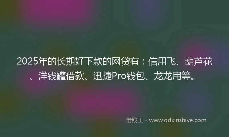 2025年的长期好下款的网贷有：信用飞、葫芦花、洋钱罐借款、迅捷Pro钱包、龙龙用等。
