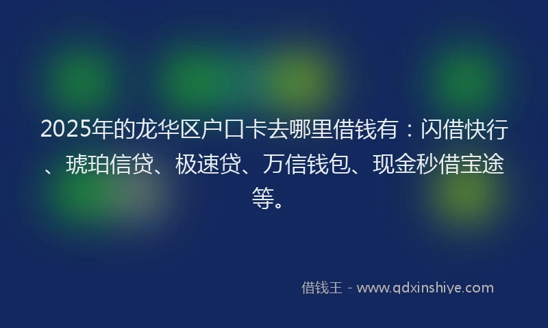 2025年的龙华区户口卡去哪里借钱有：闪借快行、琥珀信贷、极速贷、万信钱包、现金秒借宝途等。