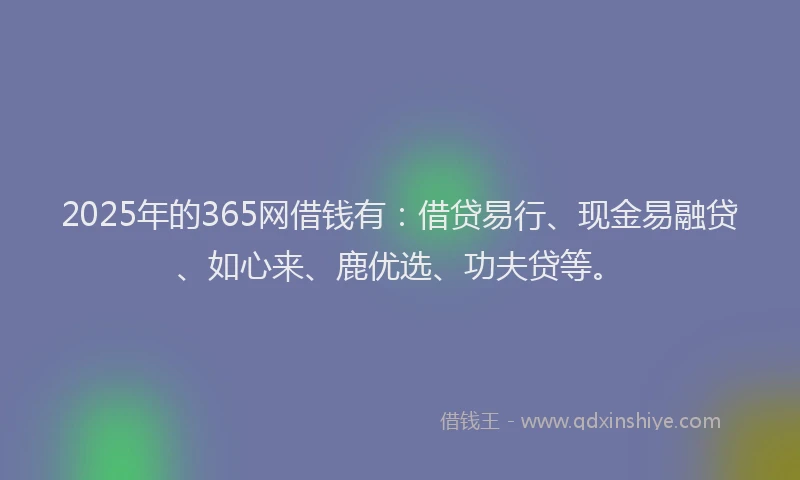2025年的365网借钱有：借贷易行、现金易融贷、如心来、鹿优选、功夫贷等。