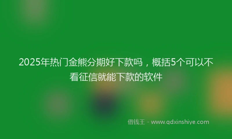 2025年热门金熊分期好下款吗，概括5个可以不看征信就能下款的软件