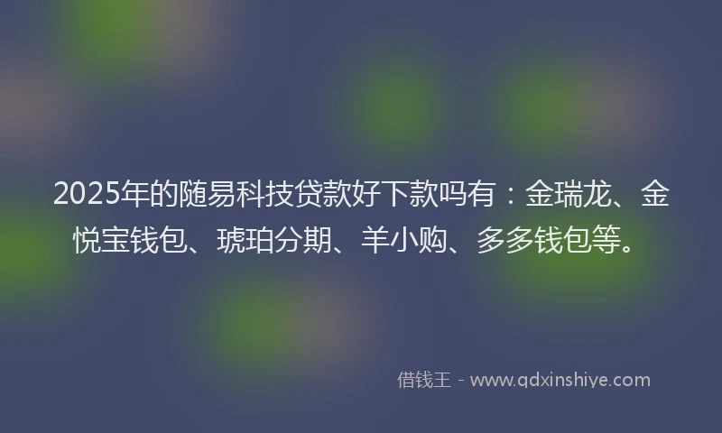 2025年的随易科技贷款好下款吗有：金瑞龙、金悦宝钱包、琥珀分期、羊小购、多多钱包等。