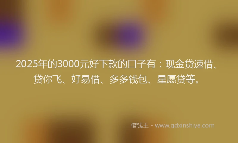 2025年的3000元好下款的口子有：现金贷速借、贷你飞、好易借、多多钱包、星愿贷等。