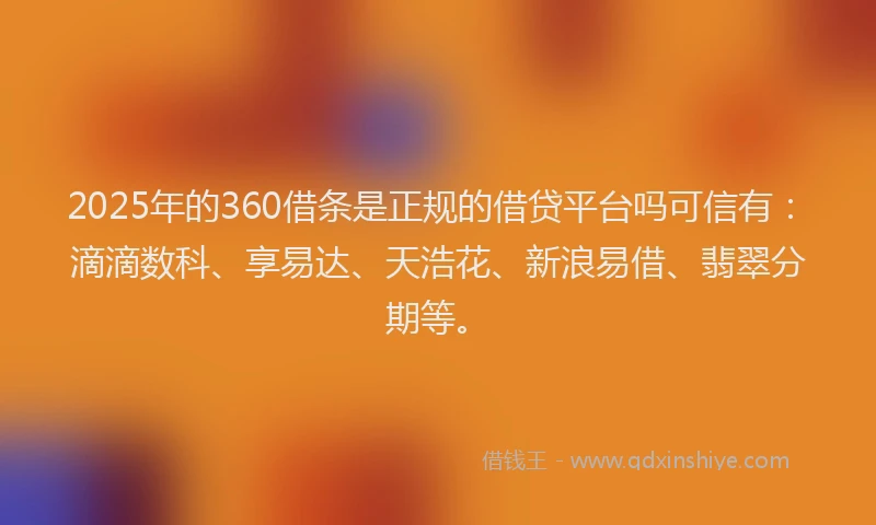 2025年的360借条是正规的借贷平台吗可信有：滴滴数科、享易达、天浩花、新浪易借、翡翠分期等。