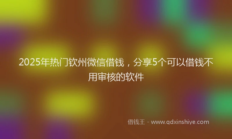 2025年热门钦州微信借钱，分享5个可以借钱不用审核的软件