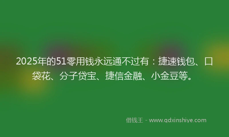 2025年的51零用钱永远通不过有：捷速钱包、口袋花、分子贷宝、捷信金融、小金豆等。