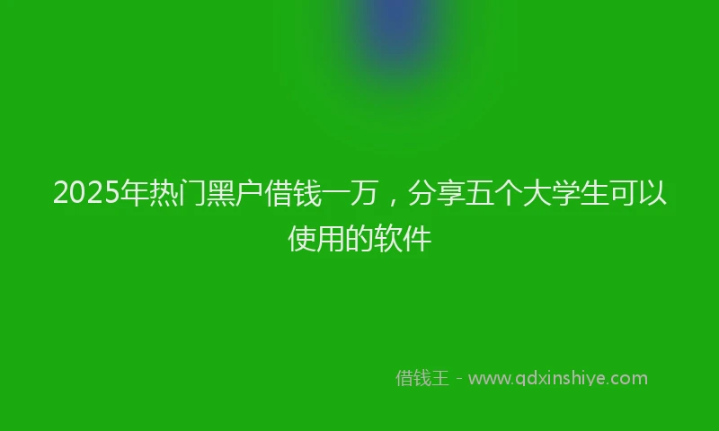 2025年热门黑户借钱一万，分享五个大学生可以使用的软件
