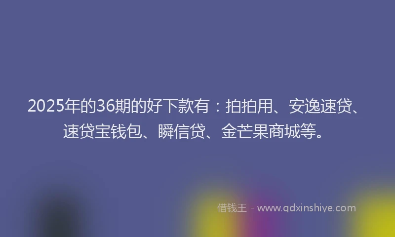 2025年的36期的好下款有：拍拍用、安逸速贷、速贷宝钱包、瞬信贷、金芒果商城等。