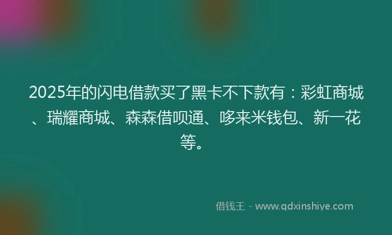 2025年的闪电借款买了黑卡不下款有：彩虹商城、瑞耀商城、森森借呗通、哆来米钱包、新一花等。