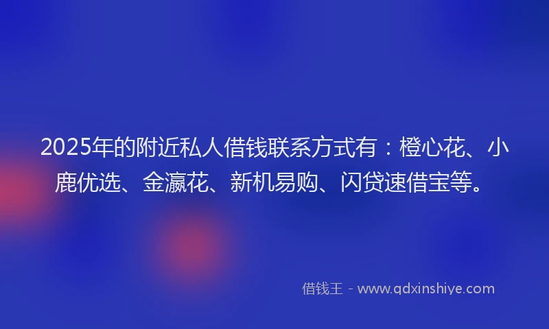 2025年的附近私人借钱联系方式有:橙心花、小鹿优选、金瀛花、新机易购、闪贷速借宝等。