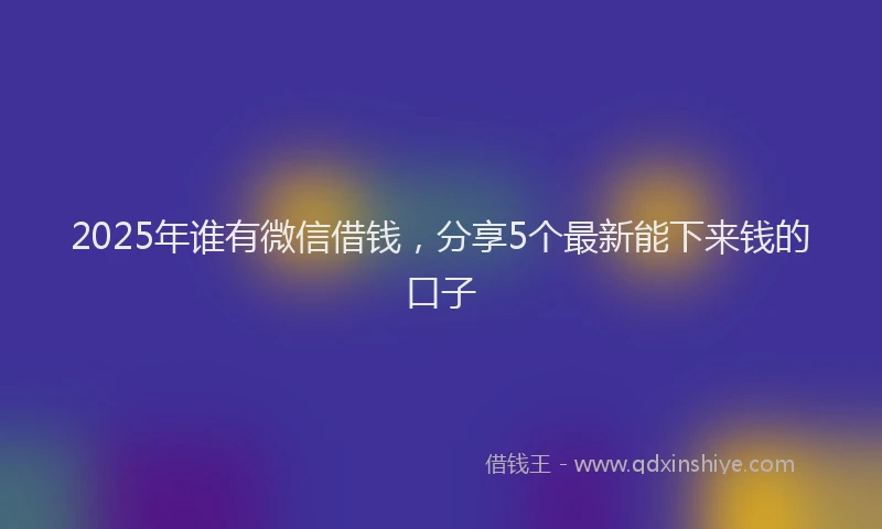 2025年谁有微信借钱，分享5个最新能下来钱的口子