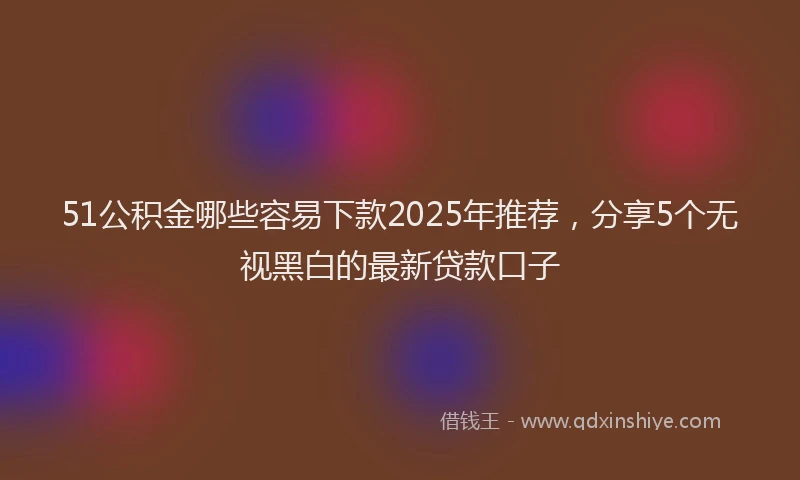 51公积金哪些容易下款2025年推荐，分享5个无视黑白的最新贷款口子