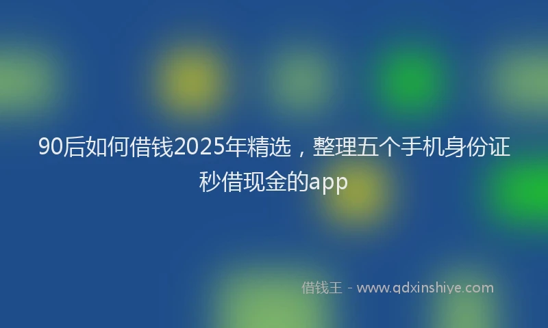 90后如何借钱2025年精选，整理五个手机身份证秒借现金的app