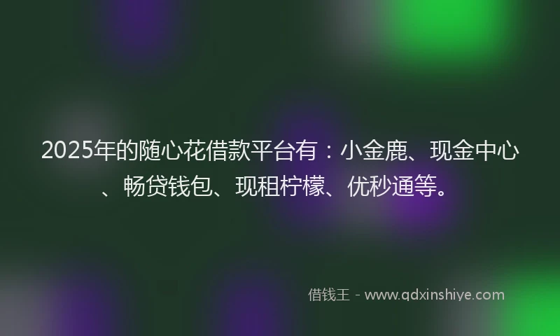 2025年的随心花借款平台有：小金鹿、现金中心、畅贷钱包、现租柠檬、优秒通等。