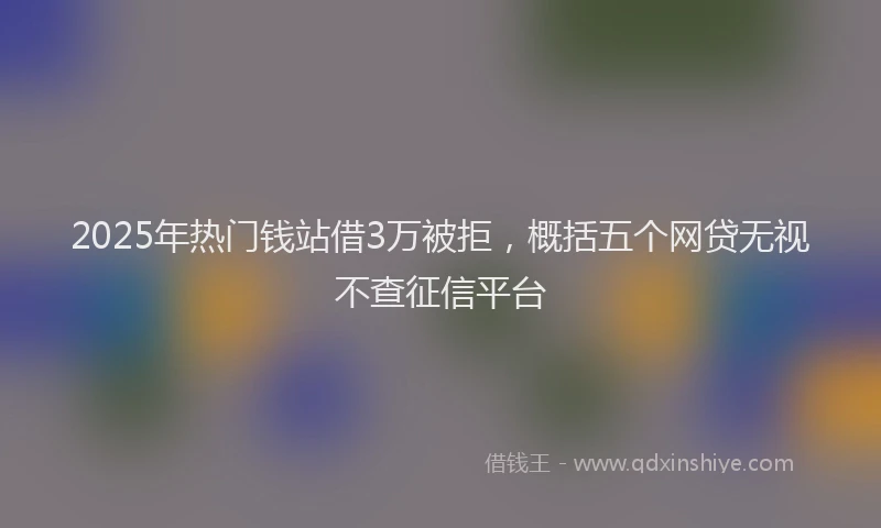 2025年热门钱站借3万被拒，概括五个网贷无视不查征信平台