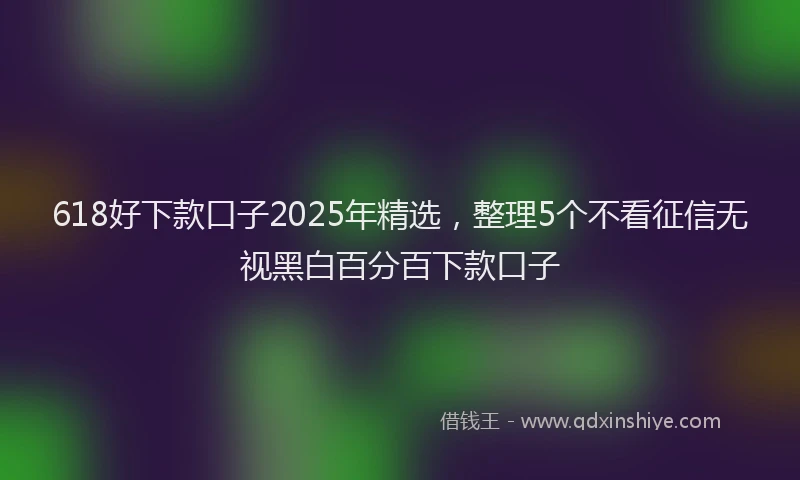 618好下款口子2025年精选，整理5个不看征信无视黑白百分百下款口子