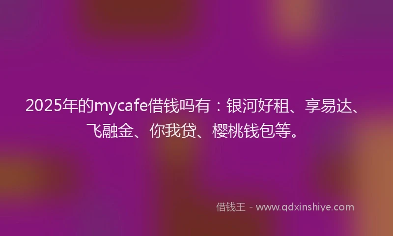 2025年的mycafe借钱吗有：银河好租、享易达、飞融金、你我贷、樱桃钱包等。